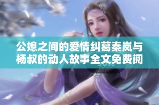 公媳之间的爱情纠葛秦岚与杨叔的动人故事全文免费阅读