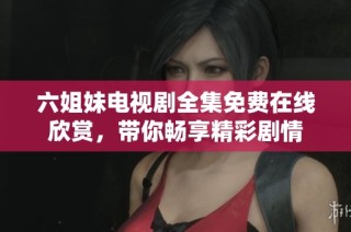 六姐妹电视剧全集免费在线欣赏，带你畅享精彩剧情