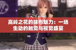 高岭之花的抹布魅力：一场生动的触觉与视觉盛宴
