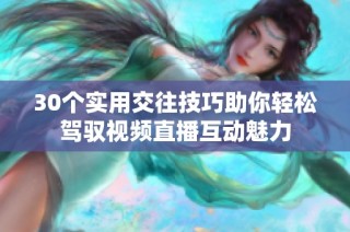 30个实用交往技巧助你轻松驾驭视频直播互动魅力