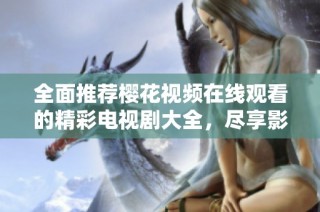 全面推荐樱花视频在线观看的精彩电视剧大全，尽享影视盛宴！