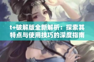 t+破解版全新解析：探索其特点与使用技巧的深度指南