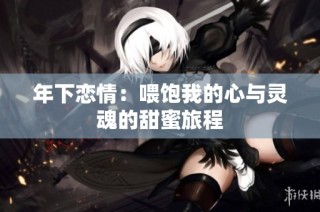 年下恋情：喂饱我的心与灵魂的甜蜜旅程