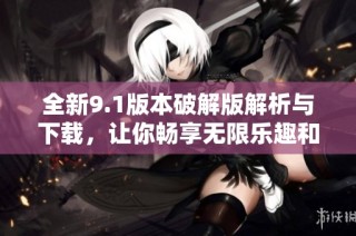 全新9.1版本破解版解析与下载，让你畅享无限乐趣和功能体验