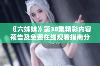 《六姊妹》第38集精彩内容预告及免费在线观看指南分享