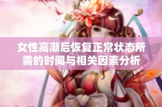 女性高潮后恢复正常状态所需的时间与相关因素分析