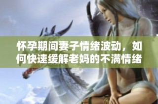 怀孕期间妻子情绪波动，如何快速缓解老妈的不满情绪方法解析