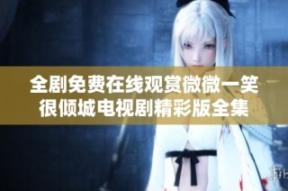 全剧免费在线观赏微微一笑很倾城电视剧精彩版全集