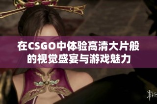在CSGO中体验高清大片般的视觉盛宴与游戏魅力
