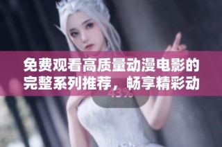 免费观看高质量动漫电影的完整系列推荐，畅享精彩动漫盛宴
