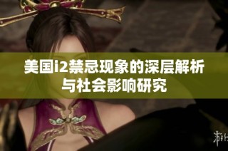 美国i2禁忌现象的深层解析与社会影响研究