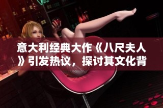 意大利经典大作《八尺夫人》引发热议，探讨其文化背景与艺术价值