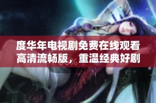度华年电视剧免费在线观看高清流畅版，重温经典好剧尽在其中