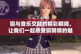 铜与音乐交融的精彩瞬间，让我们一起感受铜锵锵的魅力与力量