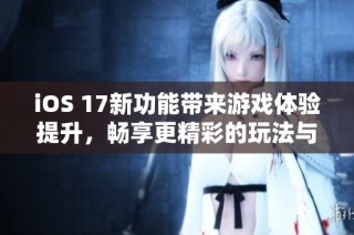 iOS 17新功能带来游戏体验提升，畅享更精彩的玩法与探索！