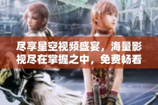 尽享星空视频盛宴，海量影视尽在掌握之中，免费畅看全新体验