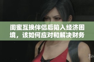 闺蜜互换伴侣后陷入经济困境，该如何应对和解决财务问题呢
