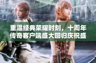 重温经典荣耀时刻，十周年传奇客户端盛大回归庆祝盛典