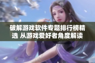破解游戏软件专题排行榜精选 从游戏爱好者角度解读3733平台