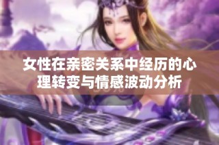 女性在亲密关系中经历的心理转变与情感波动分析