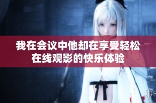 我在会议中他却在享受轻松在线观影的快乐体验