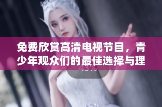 免费欣赏高清电视节目，青少年观众们的最佳选择与理由分析