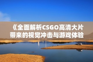 《全面解析CSGO高清大片带来的视觉冲击与游戏体验》