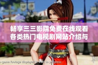 畅享三三影院免费在线观看各类热门电视剧网站介绍与使用指南