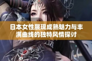 日本女性展现成熟魅力与丰满曲线的独特风情探讨