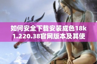 如何安全下载安装成色18k1.220.38官网版本及其使用指南