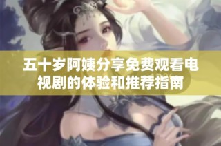 五十岁阿姨分享免费观看电视剧的体验和推荐指南