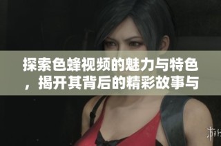 探索色蜂视频的魅力与特色，揭开其背后的精彩故事与功能揭秘