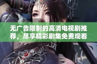 无广告限制的高清电视剧推荐，尽享精彩剧集免费观看体验