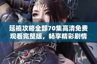 延禧攻略全部70集高清免费观看完整版，畅享精彩剧情不容错过