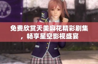 免费欣赏天美麻花精彩剧集，畅享星空影视盛宴