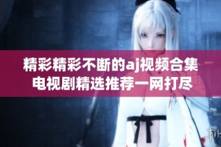 精彩精彩不断的aj视频合集 电视剧精选推荐一网打尽