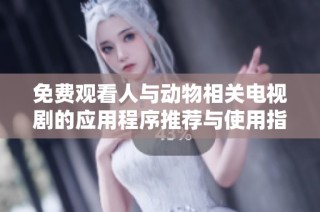 免费观看人与动物相关电视剧的应用程序推荐与使用指南