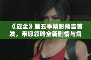 《成全》第五季精彩预告首发，带您领略全新剧情与角色发展！