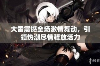 大雷震撼全场激情舞动，引领热潮尽情释放活力