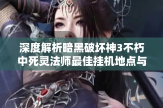深度解析暗黑破坏神3不朽中死灵法师最佳挂机地点与攻略技巧