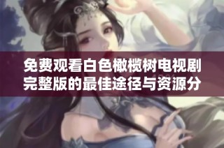 免费观看白色橄榄树电视剧完整版的最佳途径与资源分享
