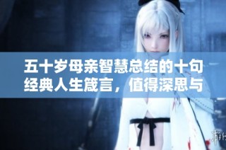 五十岁母亲智慧总结的十句经典人生箴言，值得深思与借鉴