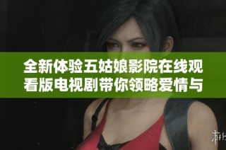 全新体验五姑娘影院在线观看版电视剧带你领略爱情与成长的故事