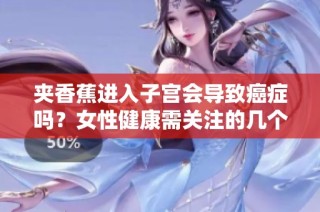 夹香蕉进入子宫会导致癌症吗？女性健康需关注的几个重要问题