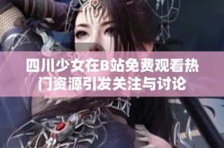 四川少女在B站免费观看热门资源引发关注与讨论