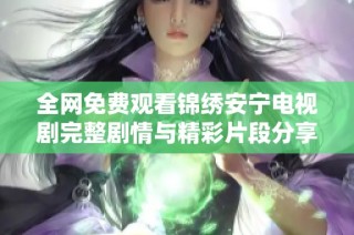 全网免费观看锦绣安宁电视剧完整剧情与精彩片段分享