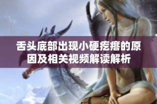 舌头底部出现小硬疙瘩的原因及相关视频解读解析