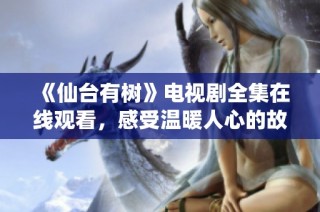 《仙台有树》电视剧全集在线观看，感受温暖人心的故事情感