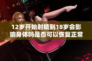 12岁开始射精到18岁会影响身体吗是否可以恢复正常状态