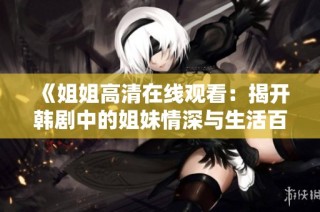 《姐姐高清在线观看：揭开韩剧中的姐妹情深与生活百态》